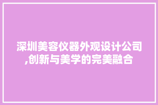 深圳美容仪器外观设计公司,创新与美学的完美融合