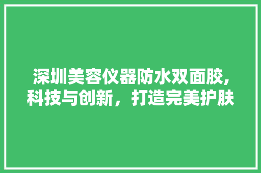 深圳美容仪器防水双面胶,科技与创新，打造完美护肤体验