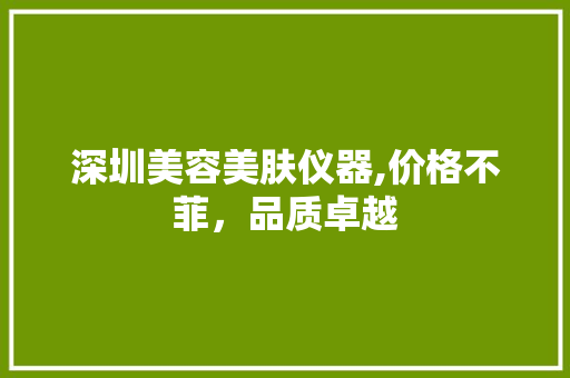 深圳美容美肤仪器,价格不菲，品质卓越
