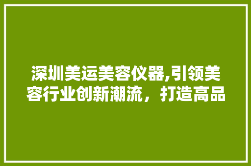 深圳美运美容仪器,引领美容行业创新潮流，打造高品质生活新体验