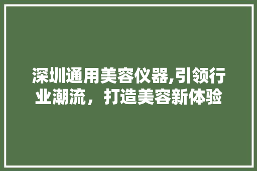 深圳通用美容仪器,引领行业潮流，打造美容新体验