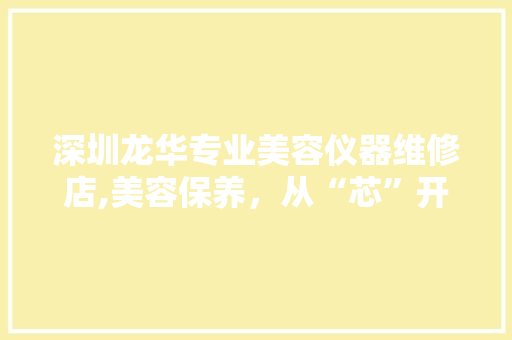 深圳龙华专业美容仪器维修店,美容保养，从“芯”开始