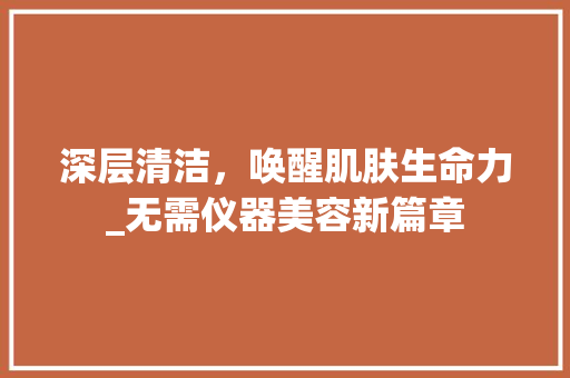 深层清洁，唤醒肌肤生命力_无需仪器美容新篇章