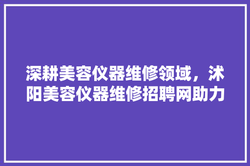 深耕美容仪器维修领域，沭阳美容仪器维修招聘网助力行业人才聚集
