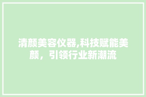 清颜美容仪器,科技赋能美颜，引领行业新潮流