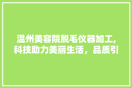 温州美容院脱毛仪器加工,科技助力美丽生活，品质引领行业发展