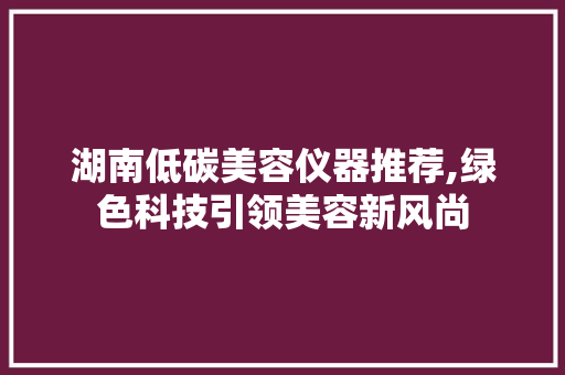 湖南低碳美容仪器推荐,绿色科技引领美容新风尚 美体修身
