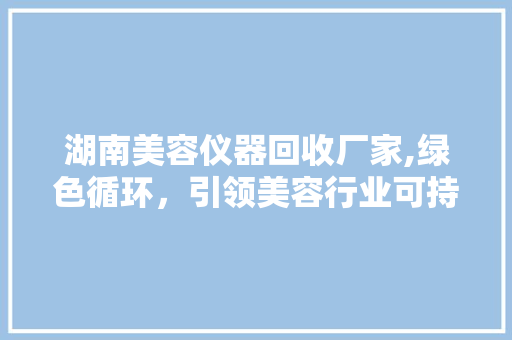 湖南美容仪器回收厂家,绿色循环，引领美容行业可持续发展