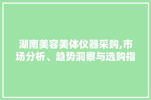 湖南美容美体仪器采购,市场分析、趋势洞察与选购指南