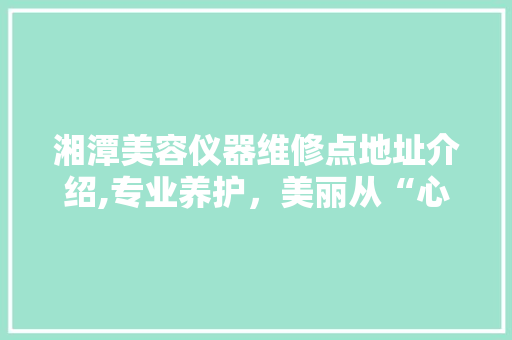 湘潭美容仪器维修点地址介绍,专业养护，美丽从“心”开始