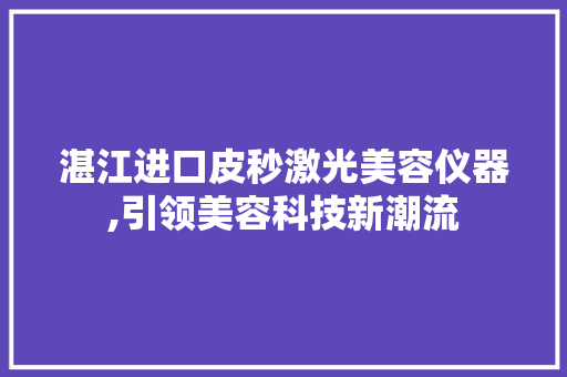 湛江进口皮秒激光美容仪器,引领美容科技新潮流 母婴育儿
