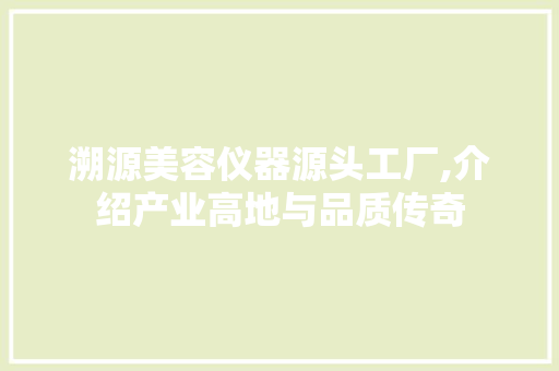 溯源美容仪器源头工厂,介绍产业高地与品质传奇