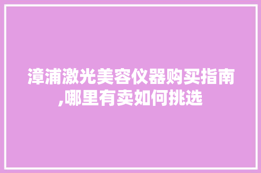 漳浦激光美容仪器购买指南,哪里有卖如何挑选