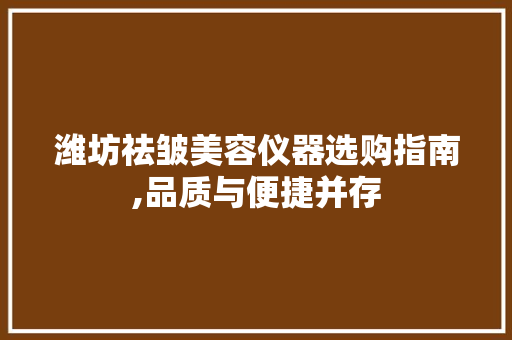 潍坊祛皱美容仪器选购指南,品质与便捷并存
