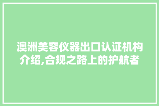 澳洲美容仪器出口认证机构介绍,合规之路上的护航者