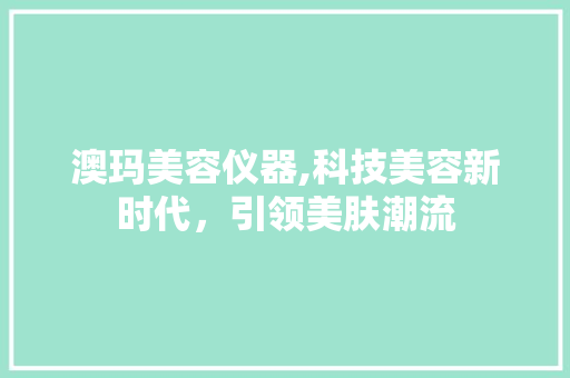澳玛美容仪器,科技美容新时代，引领美肤潮流