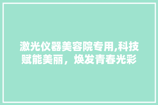 激光仪器美容院专用,科技赋能美丽，焕发青春光彩