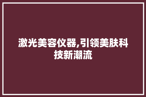 激光美容仪器,引领美肤科技新潮流
