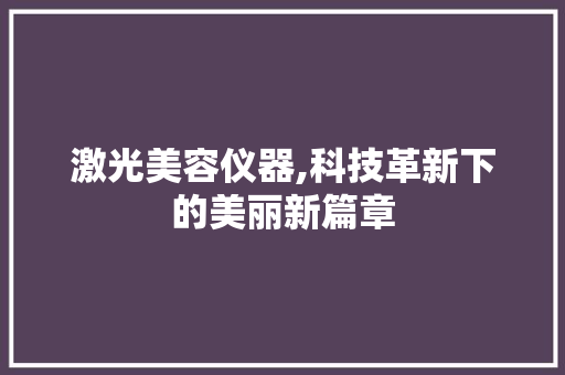 激光美容仪器,科技革新下的美丽新篇章 婚姻情感