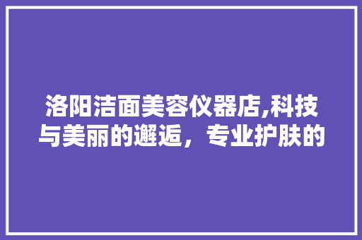洛阳洁面美容仪器店,科技与美丽的邂逅，专业护肤的新选择