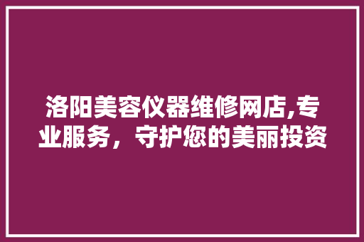 洛阳美容仪器维修网店,专业服务，守护您的美丽投资