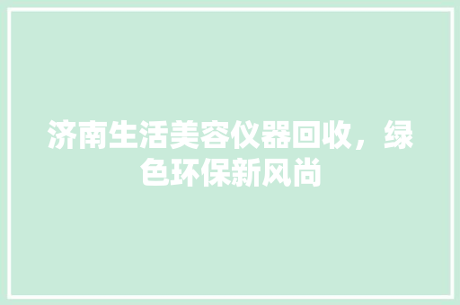 济南生活美容仪器回收，绿色环保新风尚 综合便民