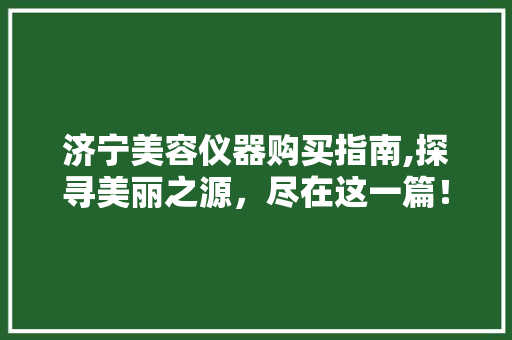 济宁美容仪器购买指南,探寻美丽之源，尽在这一篇！