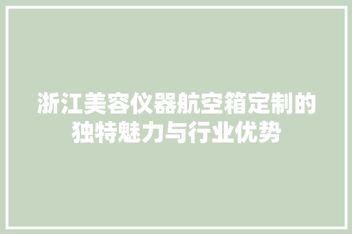 浙江美容仪器航空箱定制的独特魅力与行业优势