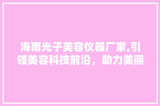 海南光子美容仪器厂家,引领美容科技前沿，助力美丽事业蓬勃发展 饮食大全