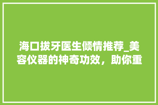 海口拔牙医生倾情推荐_美容仪器的神奇功效，助你重拾美丽自信 母婴育儿