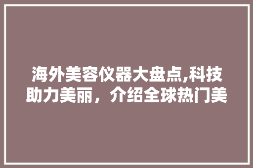 海外美容仪器大盘点,科技助力美丽，介绍全球热门美容神器