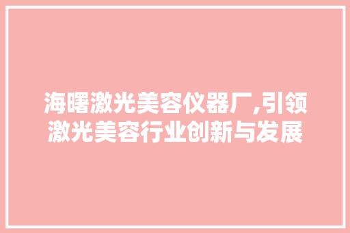 海曙激光美容仪器厂,引领激光美容行业创新与发展