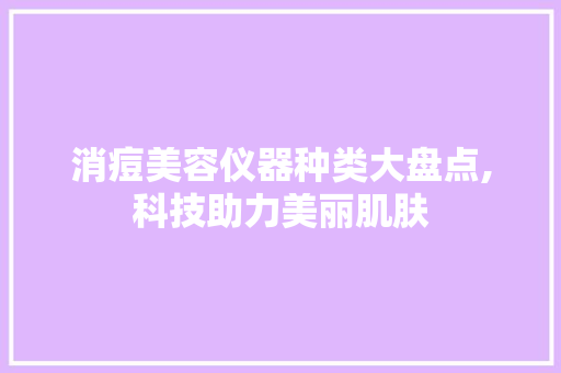 消痘美容仪器种类大盘点,科技助力美丽肌肤 饮食大全