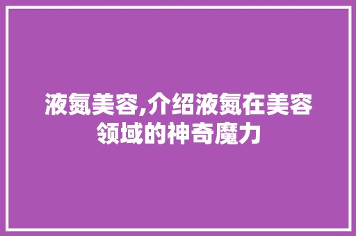 液氮美容,介绍液氮在美容领域的神奇魔力