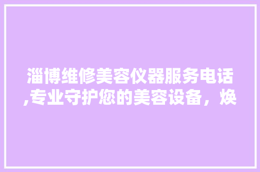 淄博维修美容仪器服务电话,专业守护您的美容设备，焕发肌肤活力 婚姻情感