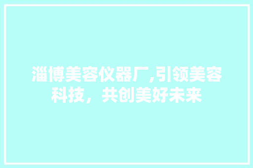 淄博美容仪器厂,引领美容科技，共创美好未来 饮食大全