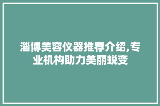 淄博美容仪器推荐介绍,专业机构助力美丽蜕变