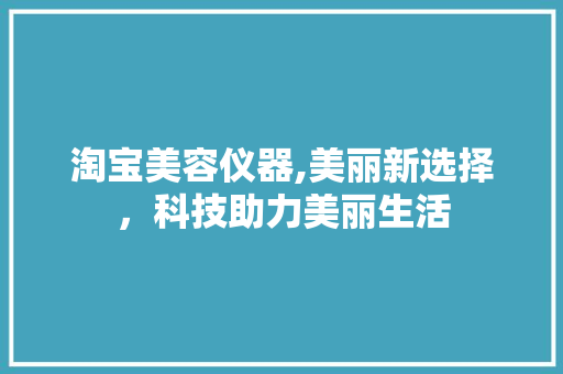 淘宝美容仪器,美丽新选择，科技助力美丽生活
