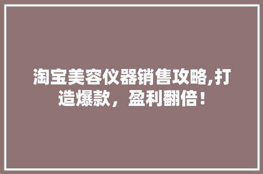 淘宝美容仪器销售攻略,打造爆款，盈利翻倍！