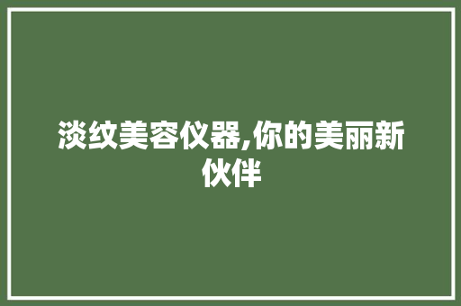 淡纹美容仪器,你的美丽新伙伴