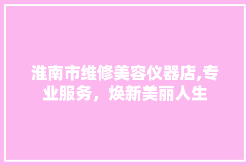 淮南市维修美容仪器店,专业服务，焕新美丽人生