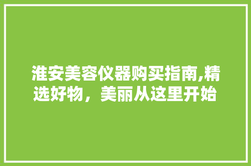 淮安美容仪器购买指南,精选好物，美丽从这里开始