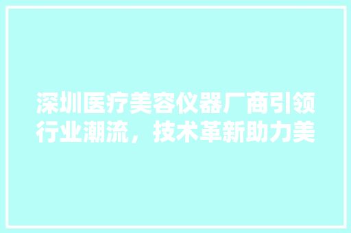 深圳医疗美容仪器厂商引领行业潮流，技术革新助力美丽事业