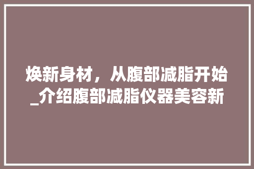 焕新身材，从腹部减脂开始_介绍腹部减脂仪器美容新潮流 综合便民