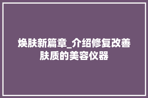 焕肤新篇章_介绍修复改善肤质的美容仪器