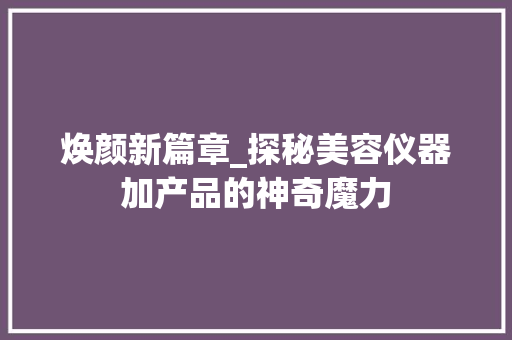 焕颜新篇章_探秘美容仪器加产品的神奇魔力 美体修身