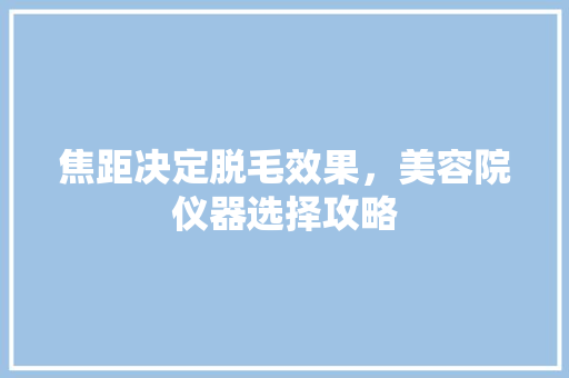 焦距决定脱毛效果，美容院仪器选择攻略 婚姻情感