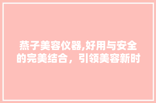 燕子美容仪器,好用与安全的完美结合，引领美容新时代