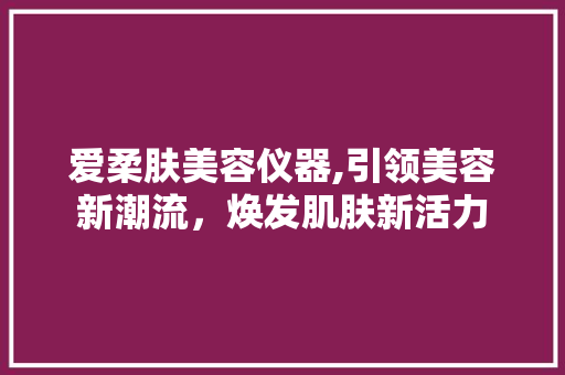 爱柔肤美容仪器,引领美容新潮流，焕发肌肤新活力