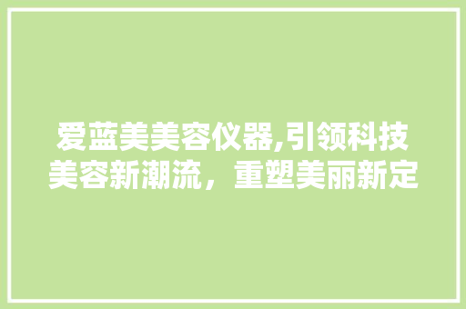 爱蓝美美容仪器,引领科技美容新潮流，重塑美丽新定义